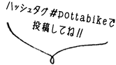 ハッシュタグ＃pottabikeで投稿してね！